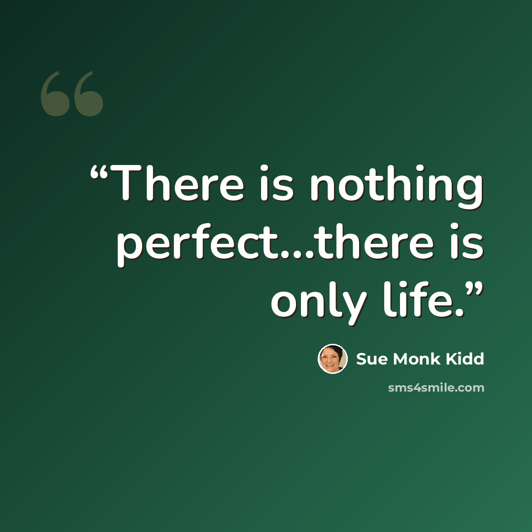 “There is nothing perfect...there is only life.” quote by Sue Monk Kidd