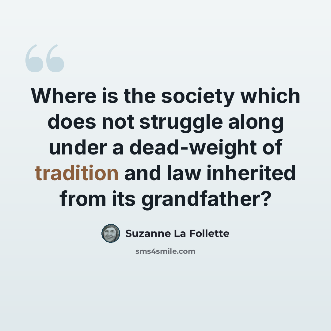 “Where is the society which does not struggle along under a dead-weight of tradition and law inherited from its grandfather?” quote by Suzanne La Follette