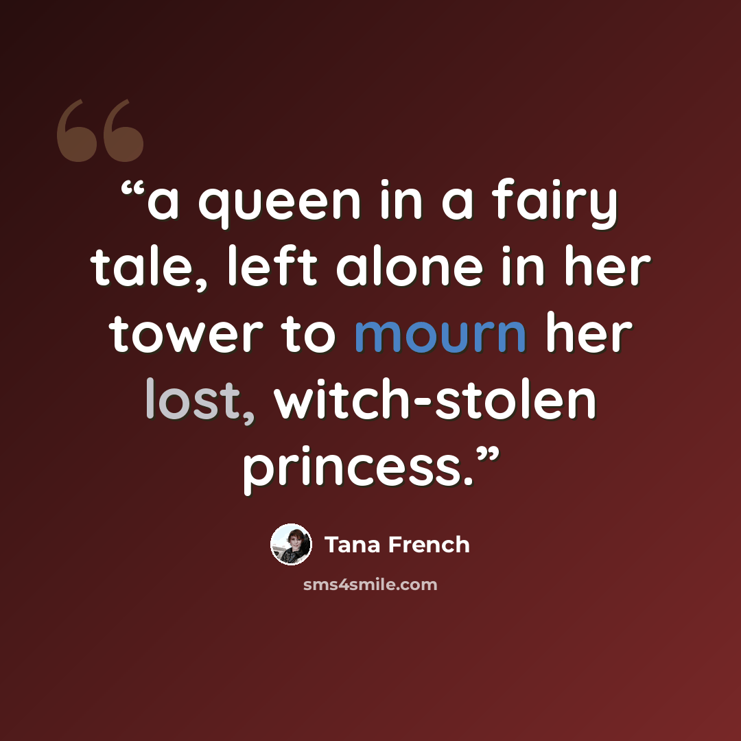“a queen in a fairy tale, left alone in her tower to mourn her lost, witch-stolen princess.” quote by Tana French