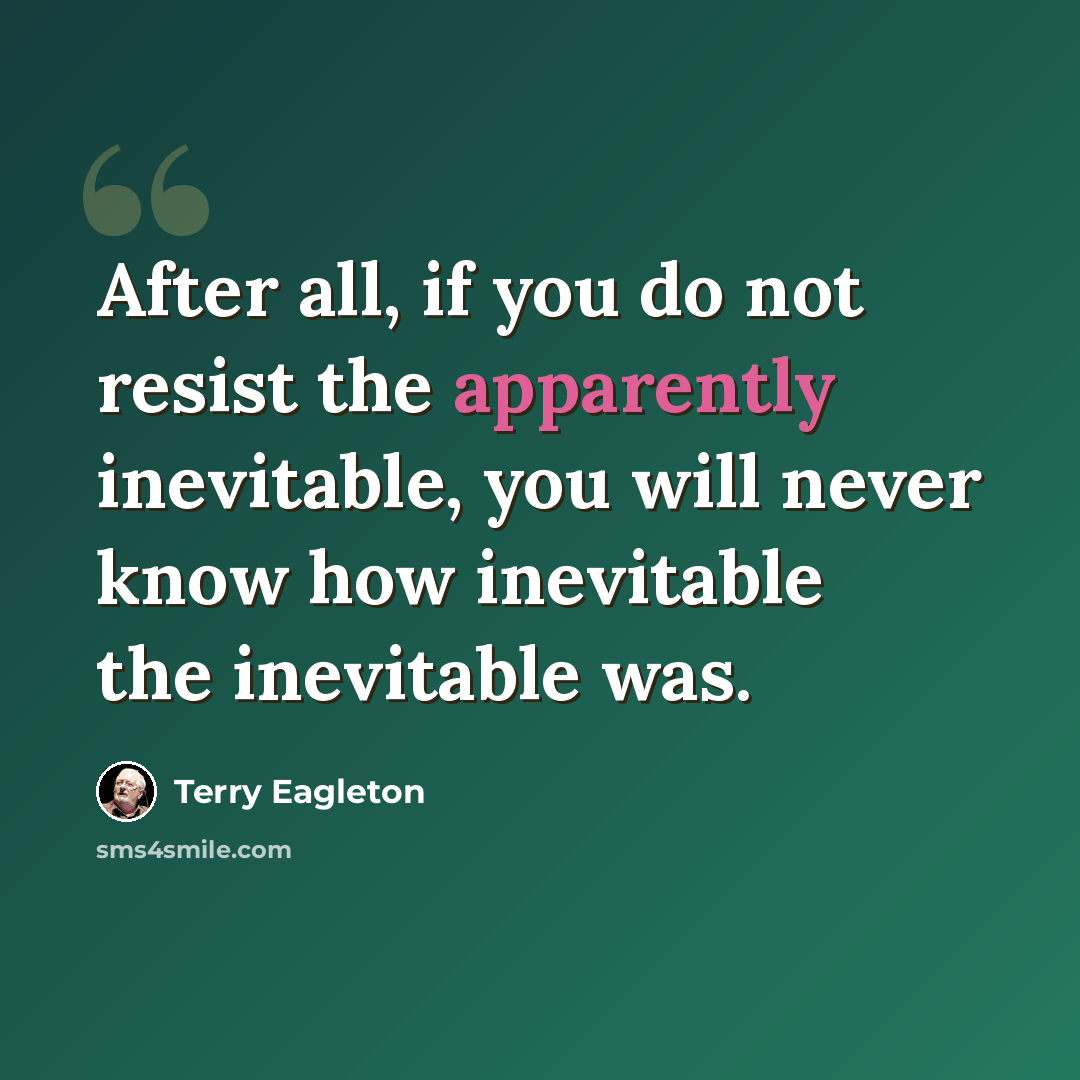 “After all, if you do not resist the apparently inevitable, you will never know how inevitable the inevitable was.” quote by Terry Eagleton