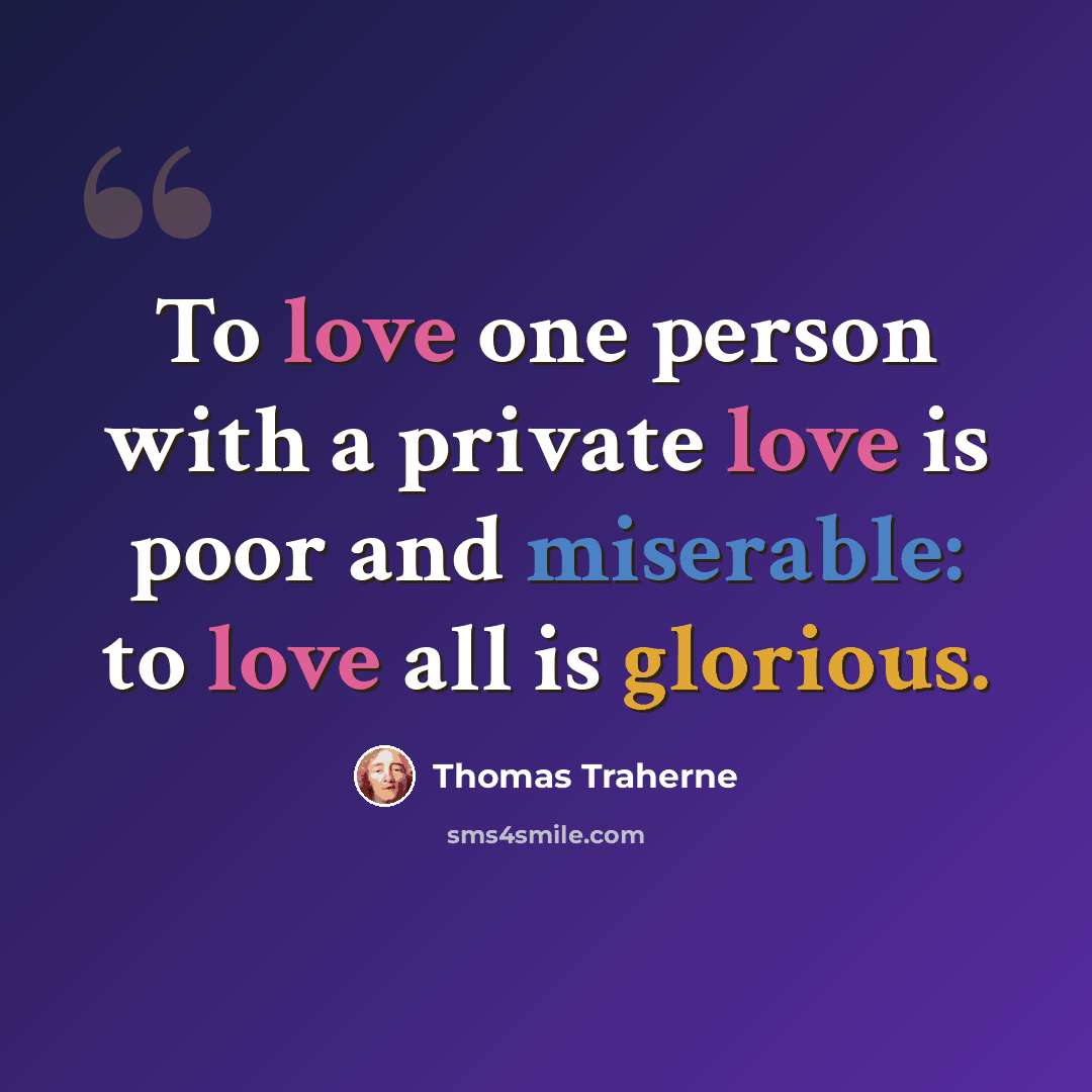 “To love one person with a private love is poor and miserable: to love all is glorious.” quote by Thomas Traherne