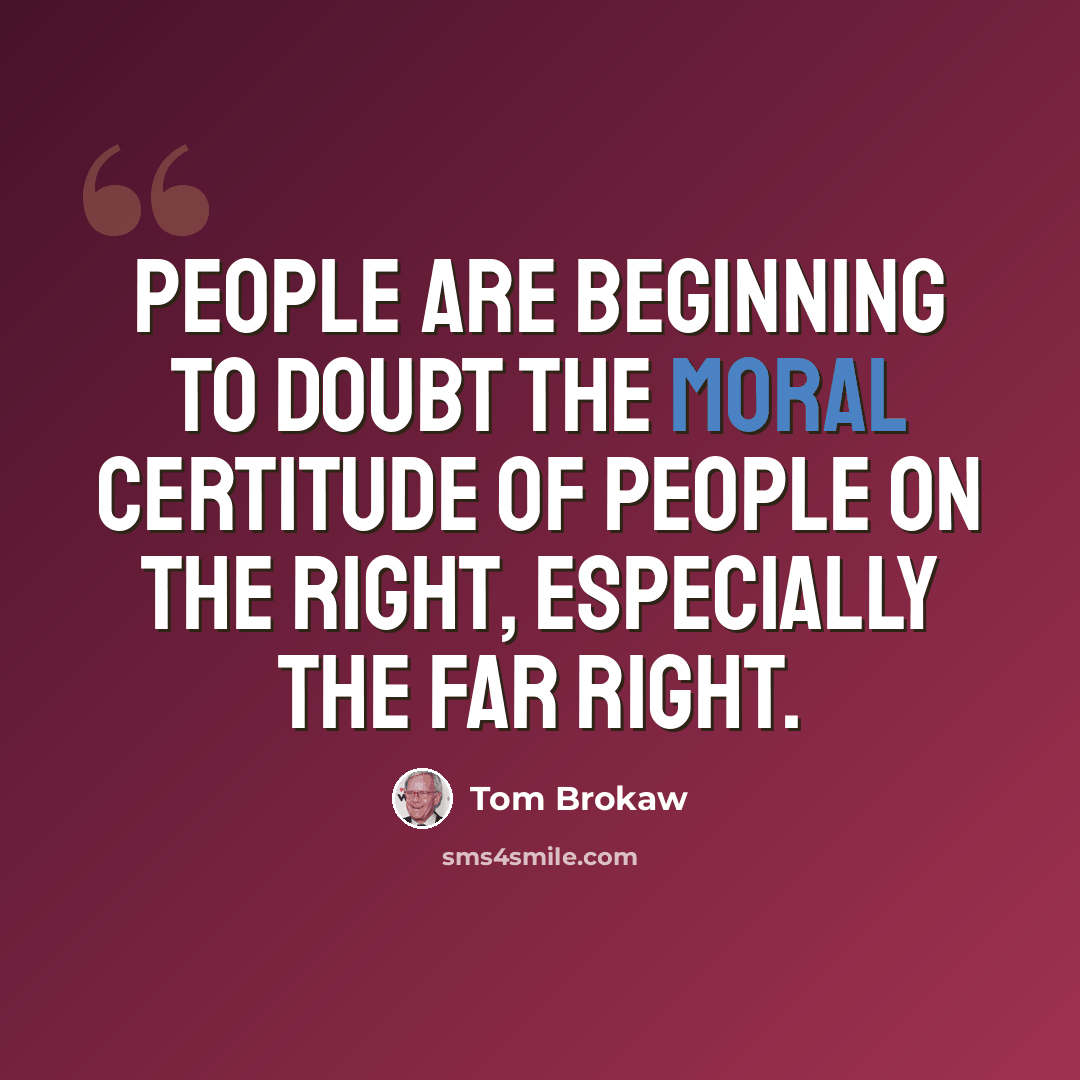“People are beginning to doubt the moral certitude of people on the right, especially the far right.” quote by Tom Brokaw