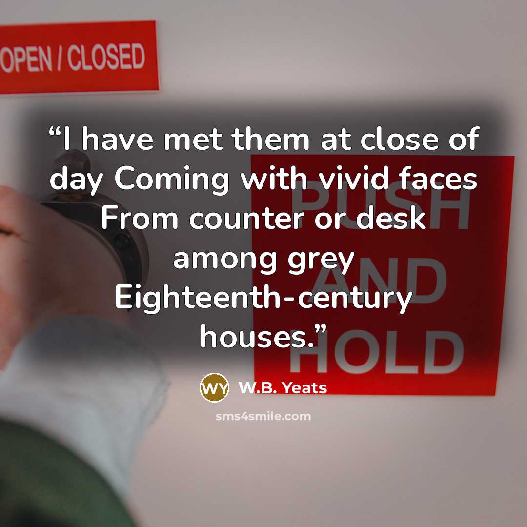 “I have met them at close of day Coming with vivid faces From counter or desk among grey Eighteenth-century houses.” quote by W.B. Yeats