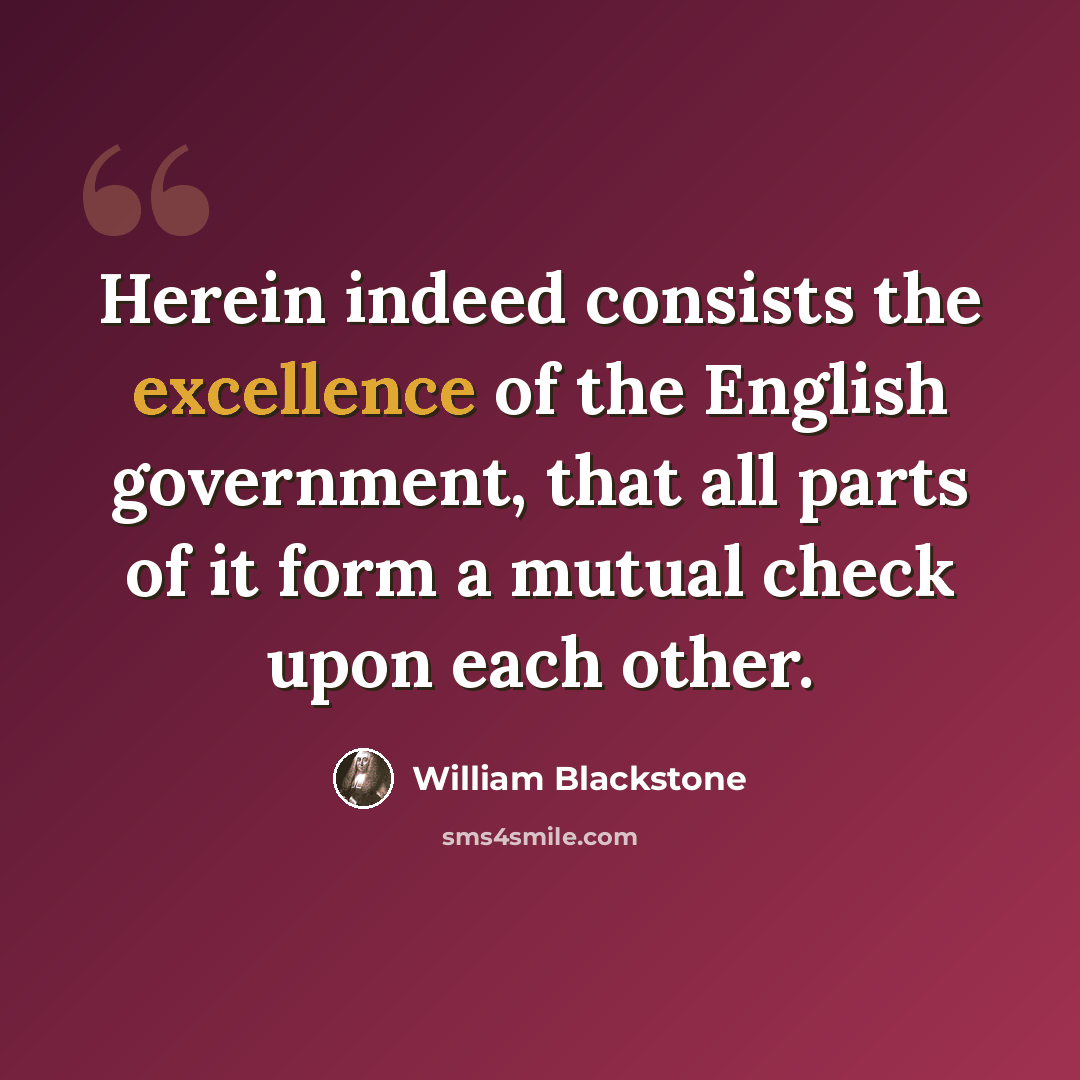 “Herein indeed consists the excellence of the English government, that all parts of it form a mutual check upon each other.” quote by William Blackstone