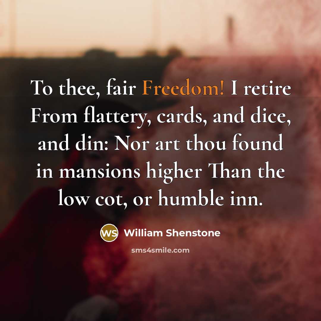 “To thee, fair Freedom! I retire From flattery, cards, and dice, and din: Nor art thou found in mansions higher Than the low cot, or humble inn.” quote by William Shenstone