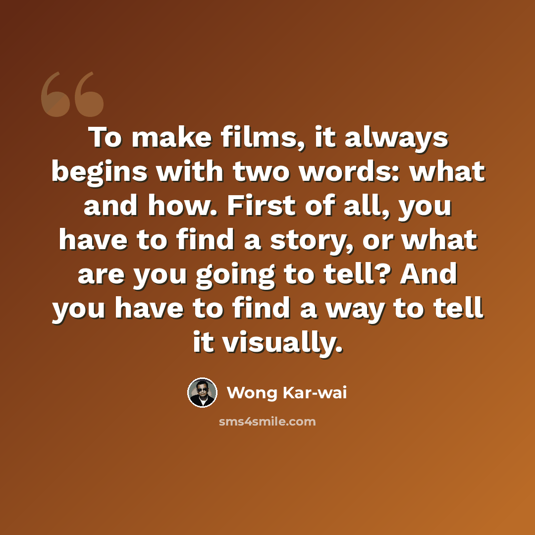 “To make films, it always begins with two words: what and how. First of all, you have to find a story, or what are you going to tell? And you have to find a way to tell it visually.” quote by Wong Kar-wai