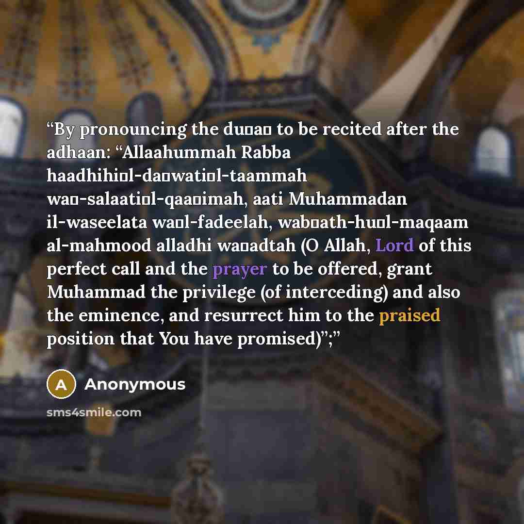 “By pronouncing the du‟a‟ to be recited after the adhaan: “Allaahummah Rabba haadhihi‟l-da‟wati‟l-taammah wa‟-salaati‟l-qaa‟imah, aati Muhammadan il-waseelata wa‟l-fadeelah, wab‟ath-hu‟l-maqaam al-mahmood alladhi wa‟adtah (O Allah, Lord of this perfect call and the prayer to be offered, grant…” quote by Anonymous