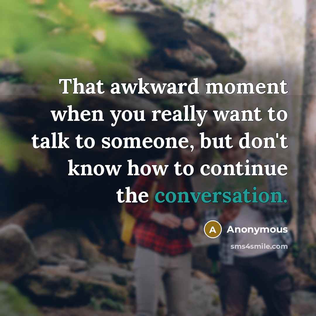 “That awkward moment when you really want to talk to someone, but don't know how to continue the conversation.” quote by Anonymous