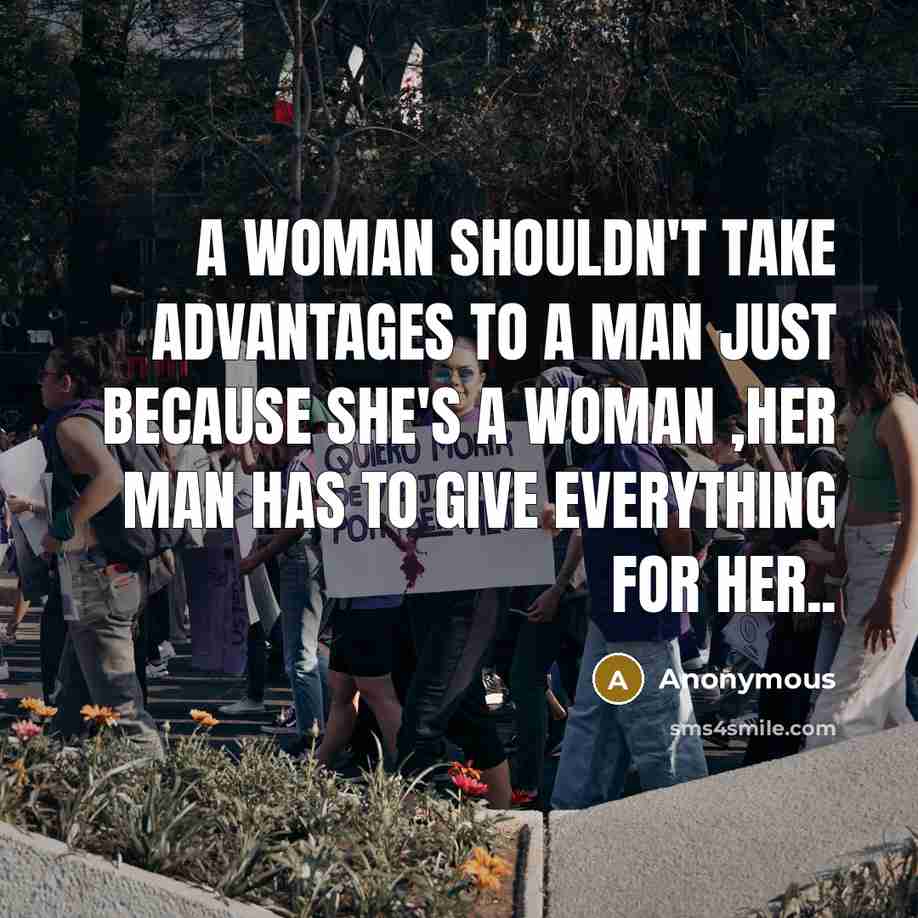 “A Woman Shouldn't take advantages to a man Just Because she's a woman ,her man has to give everything for her..” quote by Anonymous