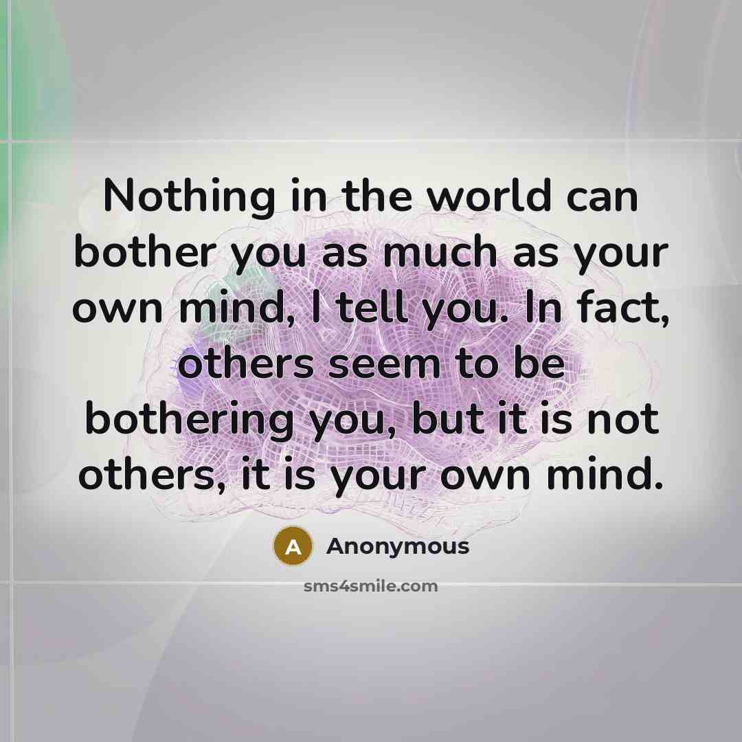 “Nothing in the world can bother you as much as your own mind, I tell you. In fact, others seem to be bothering you, but it is not others, it is your own mind.” quote by Anonymous