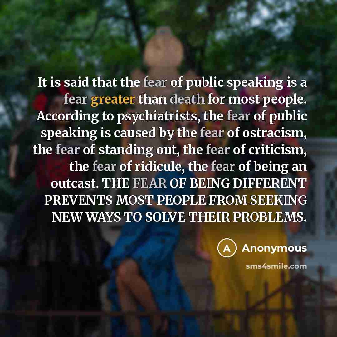 “It is said that the fear of public speaking is a fear greater than death for most people. According to psychiatrists, the fear of public speaking is caused by the fear of ostracism, the fear of standing out, the fear of criticism, the fear of ridicule, the fear of being an outcast. THE FEAR OF…” quote by Anonymous