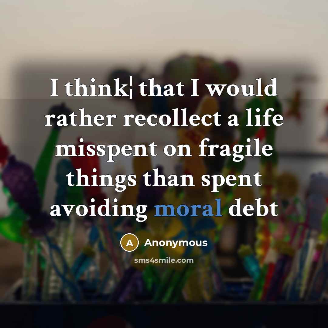“I think¦ that I would rather recollect a life misspent on fragile things than spent avoiding moral debt” quote by Anonymous