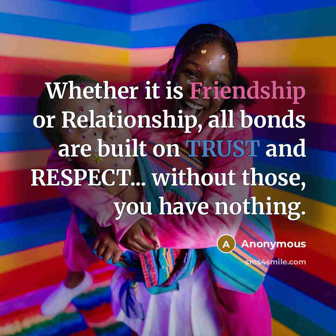 “Whether it is Friendship or Relationship, all bonds are built on TRUST and RESPECT... without those, you have nothing.” quote by Anonymous