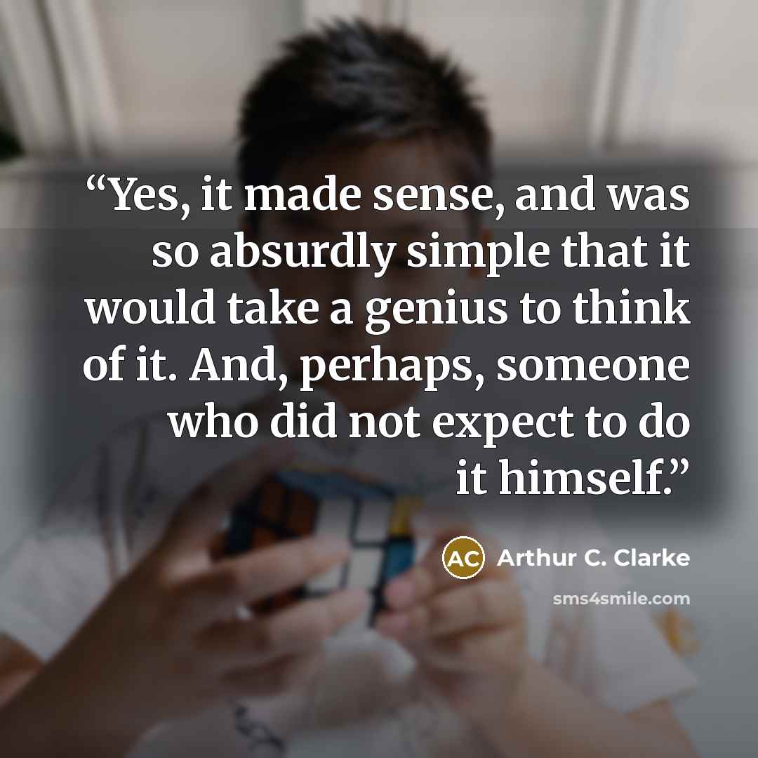 “Yes, it made sense, and was so absurdly simple that it would take a genius to think of it. And, perhaps, someone who did not expect to do it himself.” quote by Arthur C. Clarke