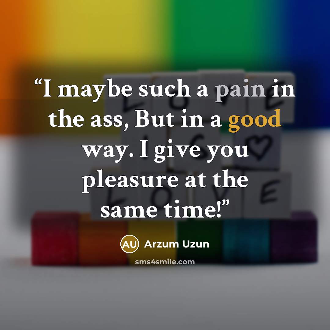 “I maybe such a pain in the ass, But in a good way. I give you pleasure at the same time!” quote by Arzum Uzun