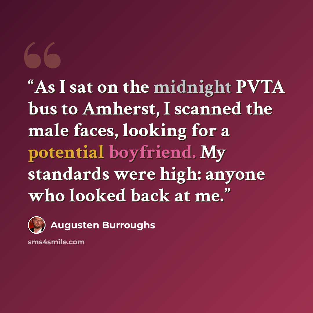 “As I sat on the midnight PVTA bus to Amherst, I scanned the male faces, looking for a potential boyfriend. My standards were high: anyone who looked back at me.” quote by Augusten Burroughs