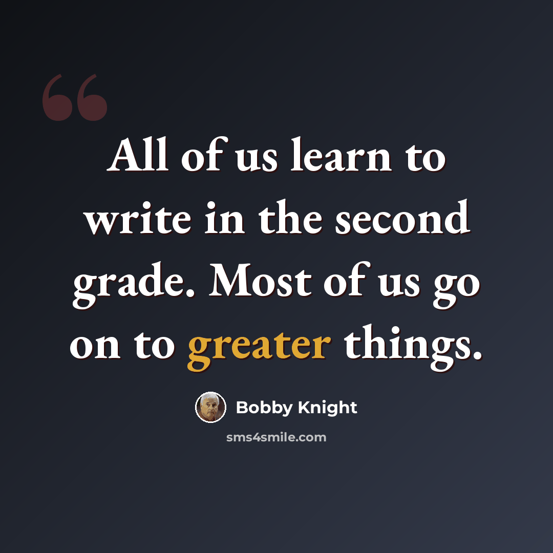 “All of us learn to write in the second grade. Most of us go on to greater things.” quote by Bobby Knight