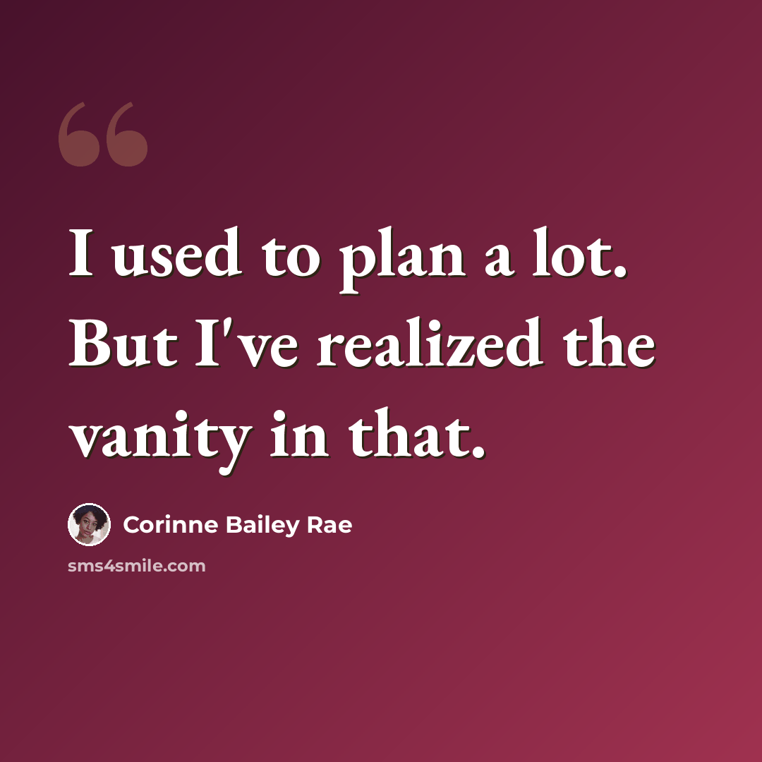 “I used to plan a lot. But I've realized the vanity in that.” quote by Corinne Bailey Rae
