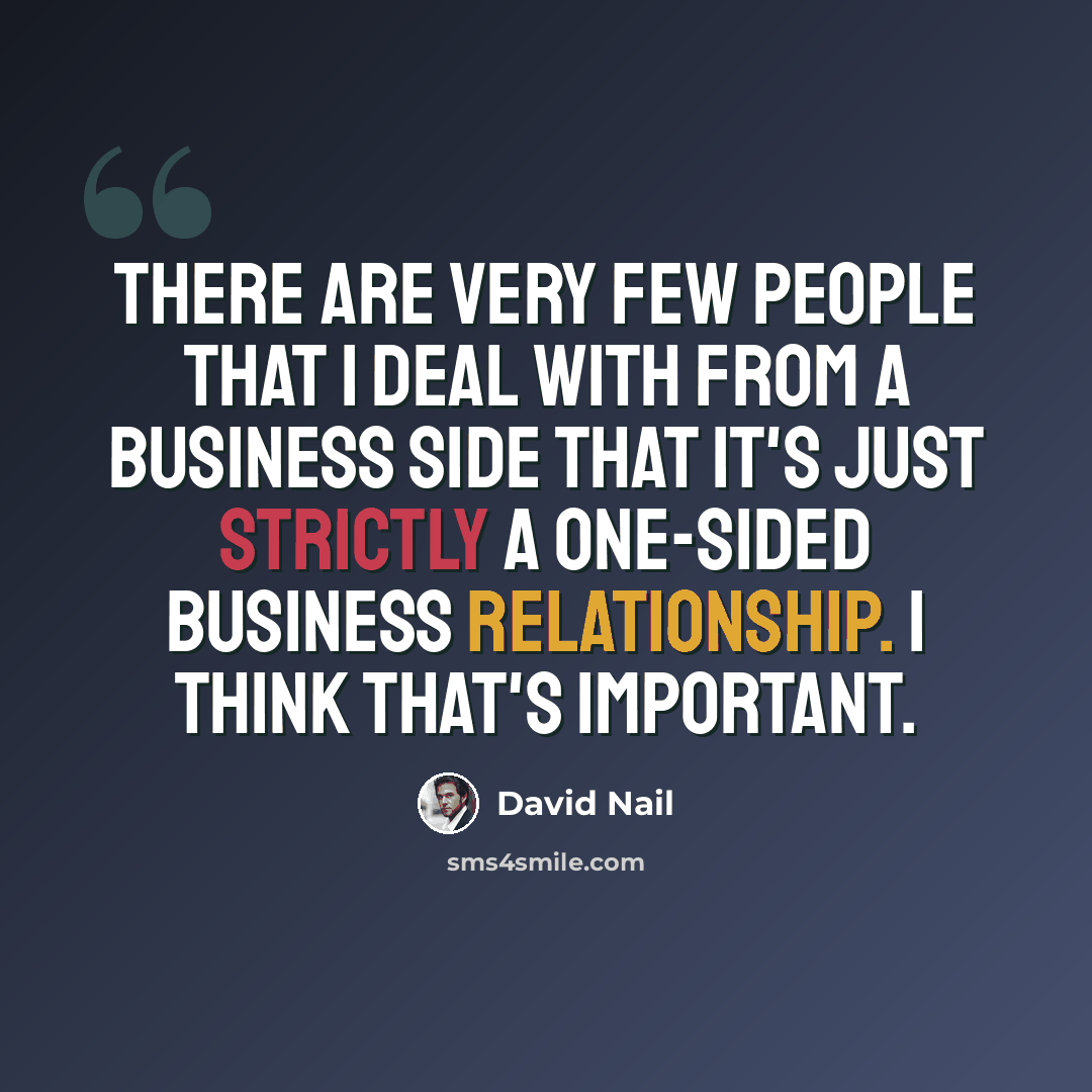 “There are very few people that I deal with from a business side that it's just strictly a one-sided business relationship. I think that's important.” quote by David Nail