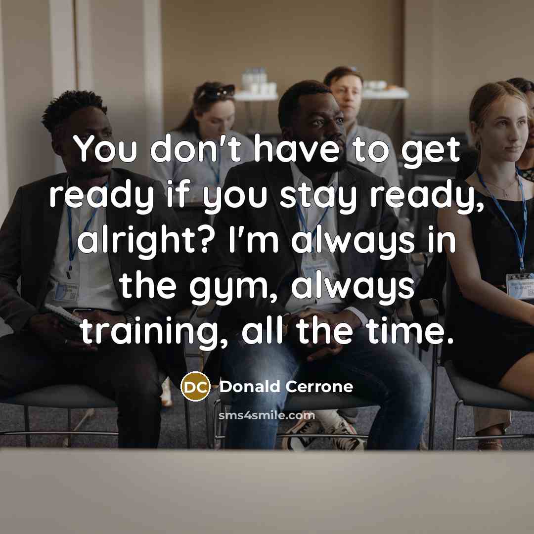 “You don't have to get ready if you stay ready, alright? I'm always in the gym, always training, all the time.” quote by Donald Cerrone