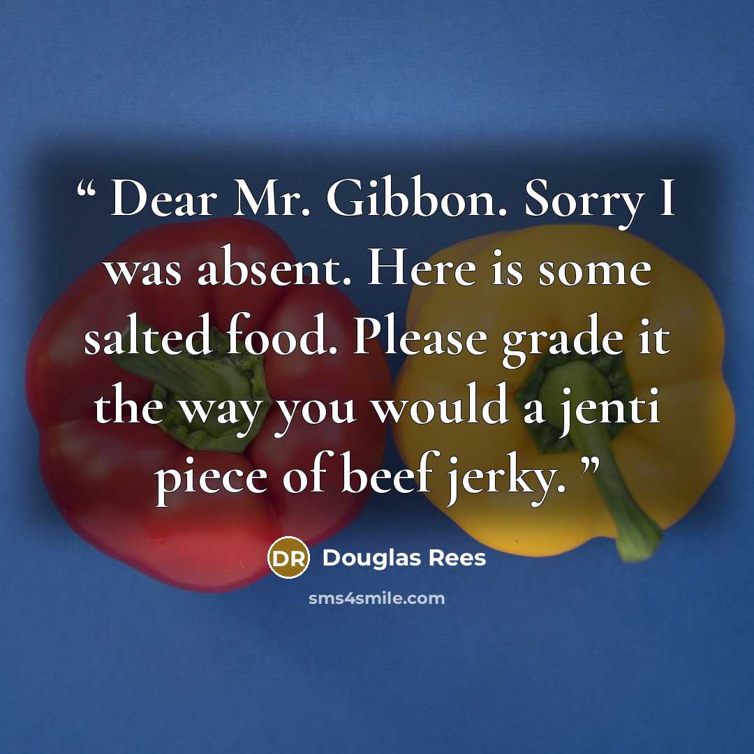 “Dear Mr. Gibbon. Sorry I was absent. Here is some salted food. Please grade it the way you would a jenti piece of beef jerky.” quote by Douglas Rees