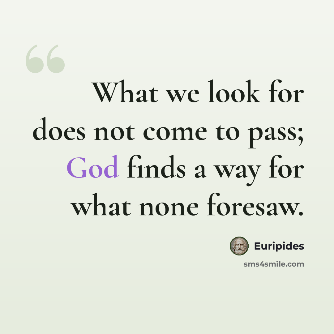 “What we look for does not come to pass; God finds a way for what none foresaw.” quote by Euripides