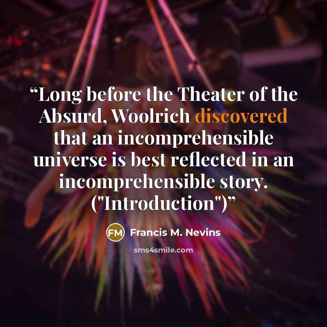 “Long before the Theater of the Absurd, Woolrich discovered that an incomprehensible universe is best reflected in an incomprehensible story. ("Introduction")” quote by Francis M. Nevins