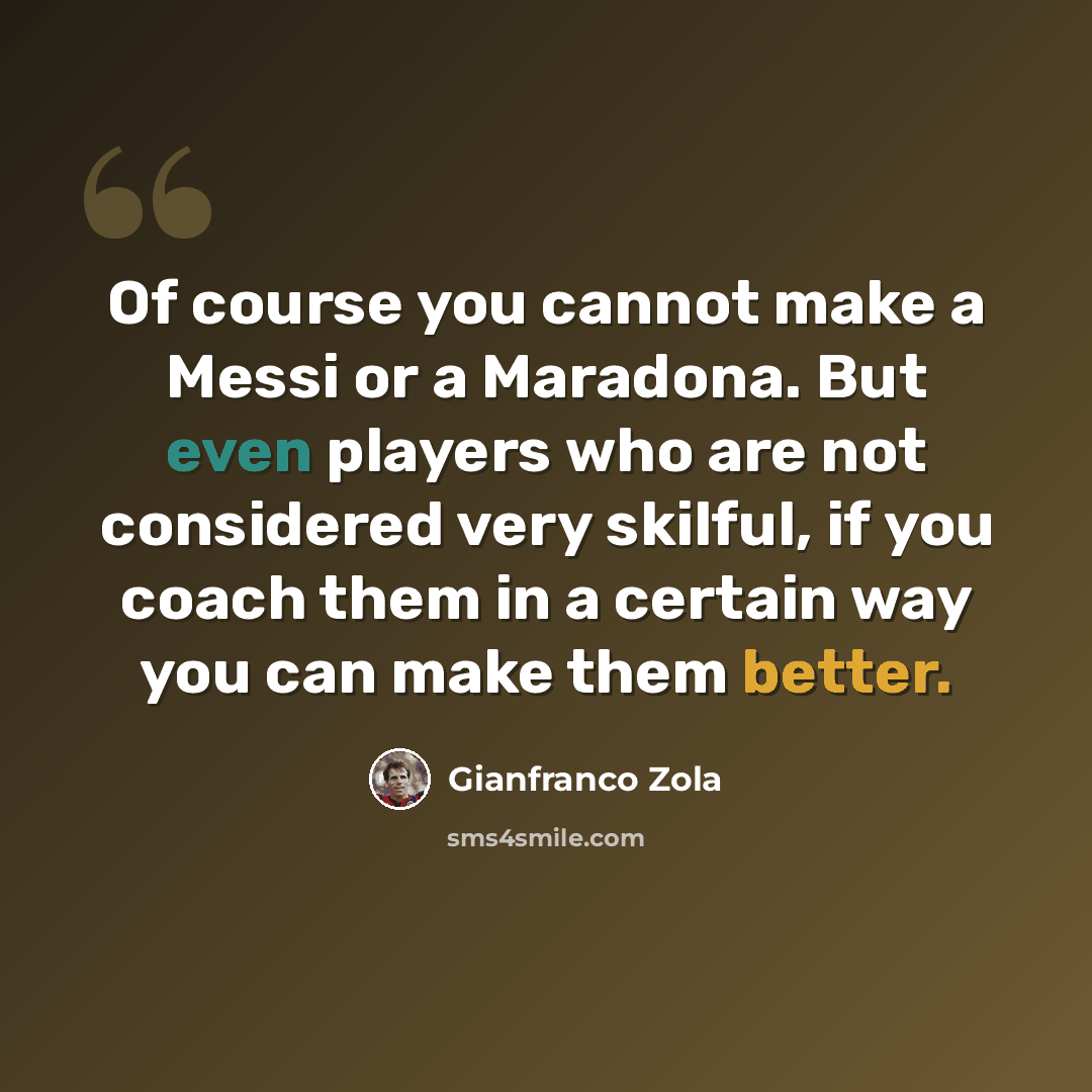 “Of course you cannot make a Messi or a Maradona. But even players who are not considered very skilful, if you coach them in a certain way you can make them better.” quote by Gianfranco Zola