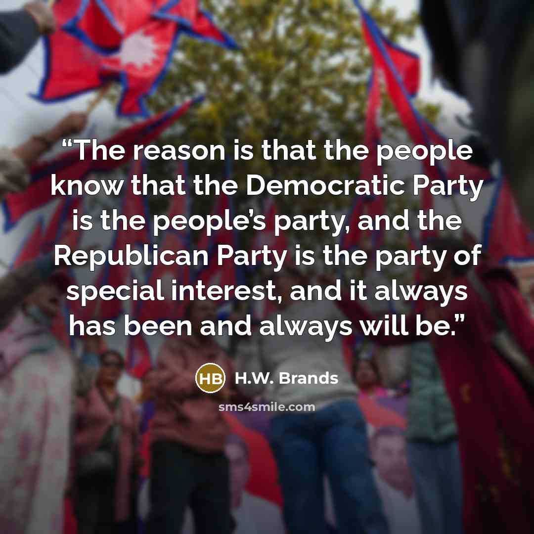 “The reason is that the people know that the Democratic Party is the people’s party, and the Republican Party is the party of special interest, and it always has been and always will be.” quote by H.W. Brands