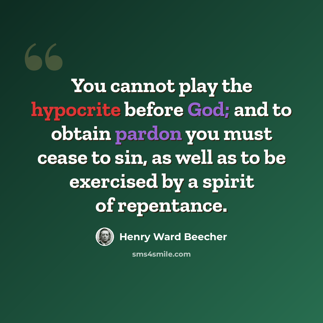 “You cannot play the hypocrite before God; and to obtain pardon you must cease to sin, as well as to be exercised by a spirit of repentance.” quote by Henry Ward Beecher