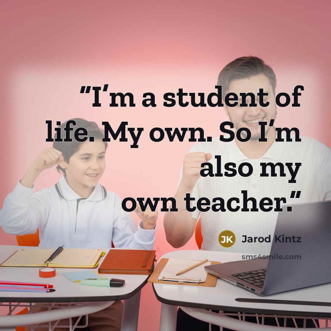 “I’m a student of life. My own. So I’m also my own teacher.” quote by Jarod Kintz