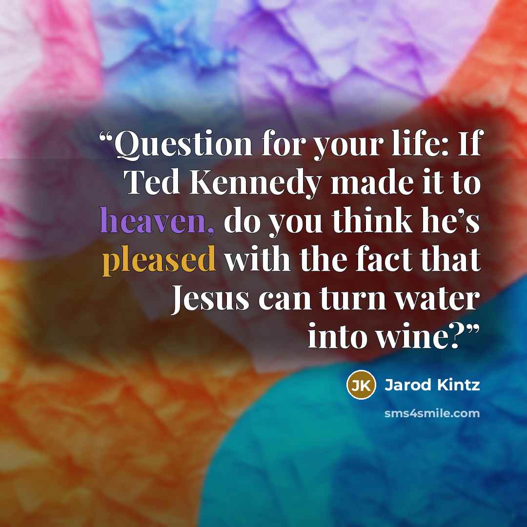 “Question for your life: If Ted Kennedy made it to heaven, do you think he’s pleased with the fact that Jesus can turn water into wine?” quote by Jarod Kintz