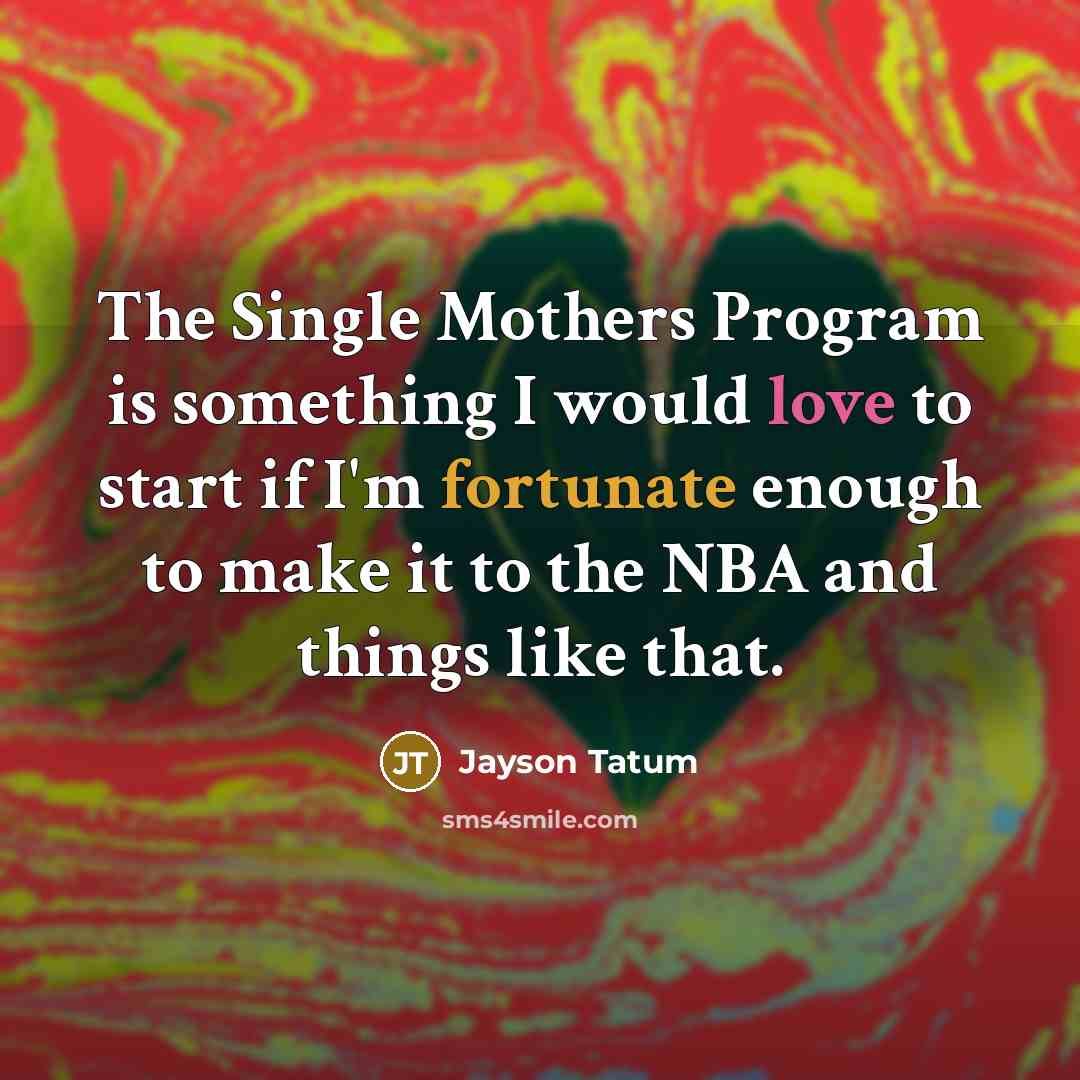 “The Single Mothers Program is something I would love to start if I'm fortunate enough to make it to the NBA and things like that.” quote by Jayson Tatum