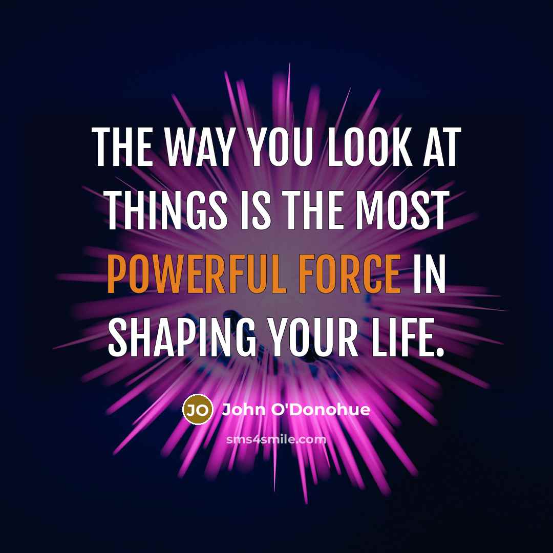 “The way you look at things is the most powerful force in shaping your life.” quote by John O'Donohue