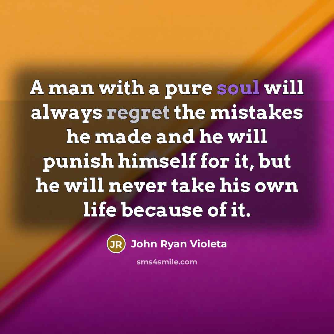 “A man with a pure soul will always regret the mistakes he made and he will punish himself for it, but he will never take his own life because of it.” quote by John Ryan Violeta