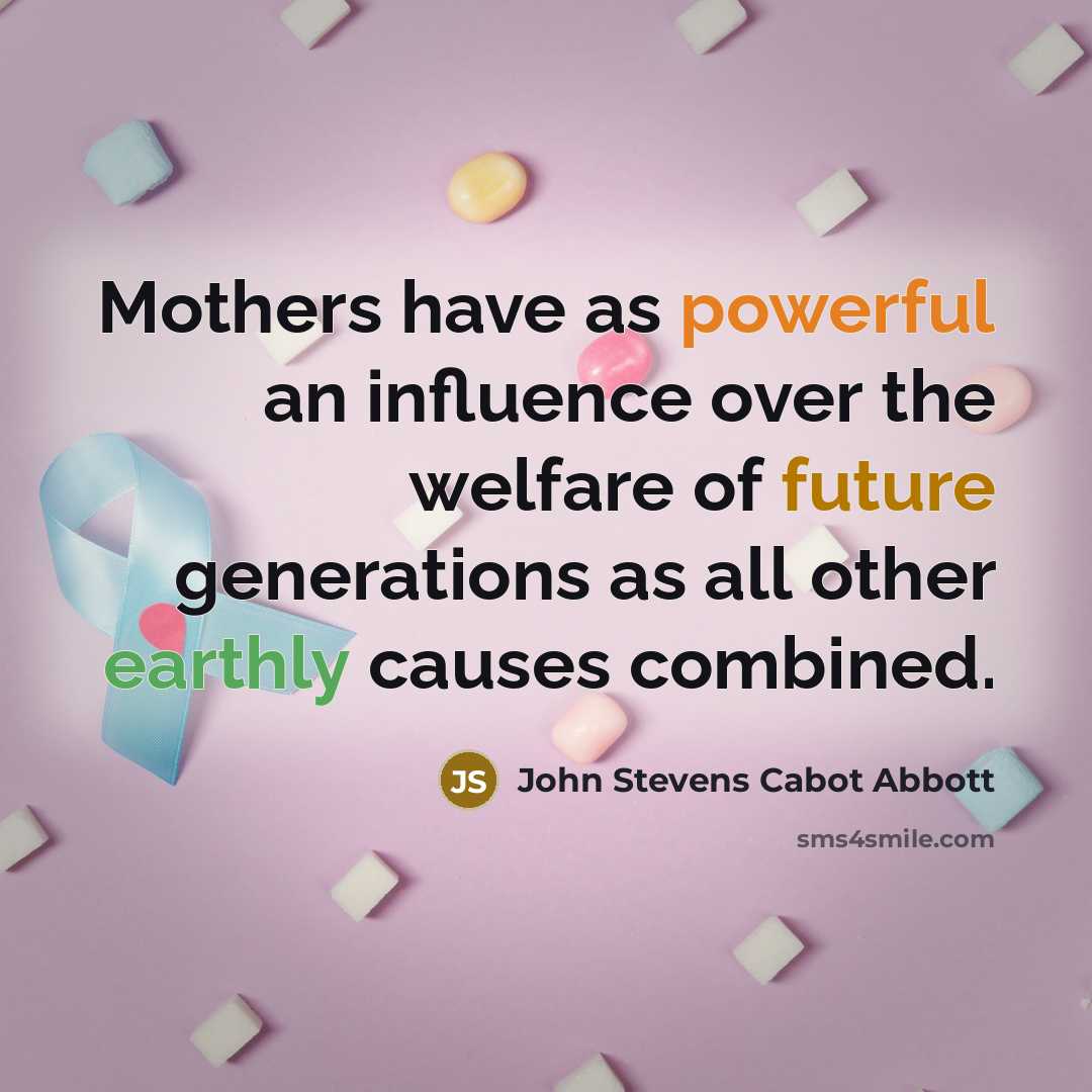 “Mothers have as powerful an influence over the welfare of future generations as all other earthly causes combined.” quote by John Stevens Cabot Abbott
