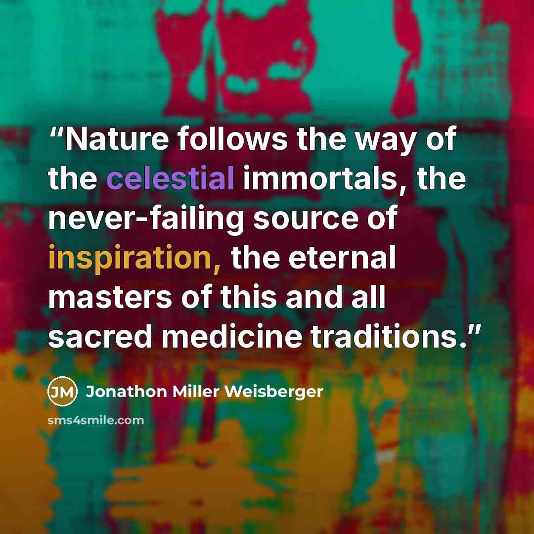 “Nature follows the way of the celestial immortals, the never-failing source of inspiration, the eternal masters of this and all sacred medicine traditions.” quote by Jonathon Miller Weisberger