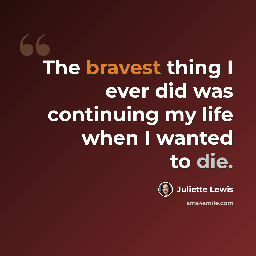 “The bravest thing I ever did was continuing my life when I wanted to die.” quote by Juliette Lewis