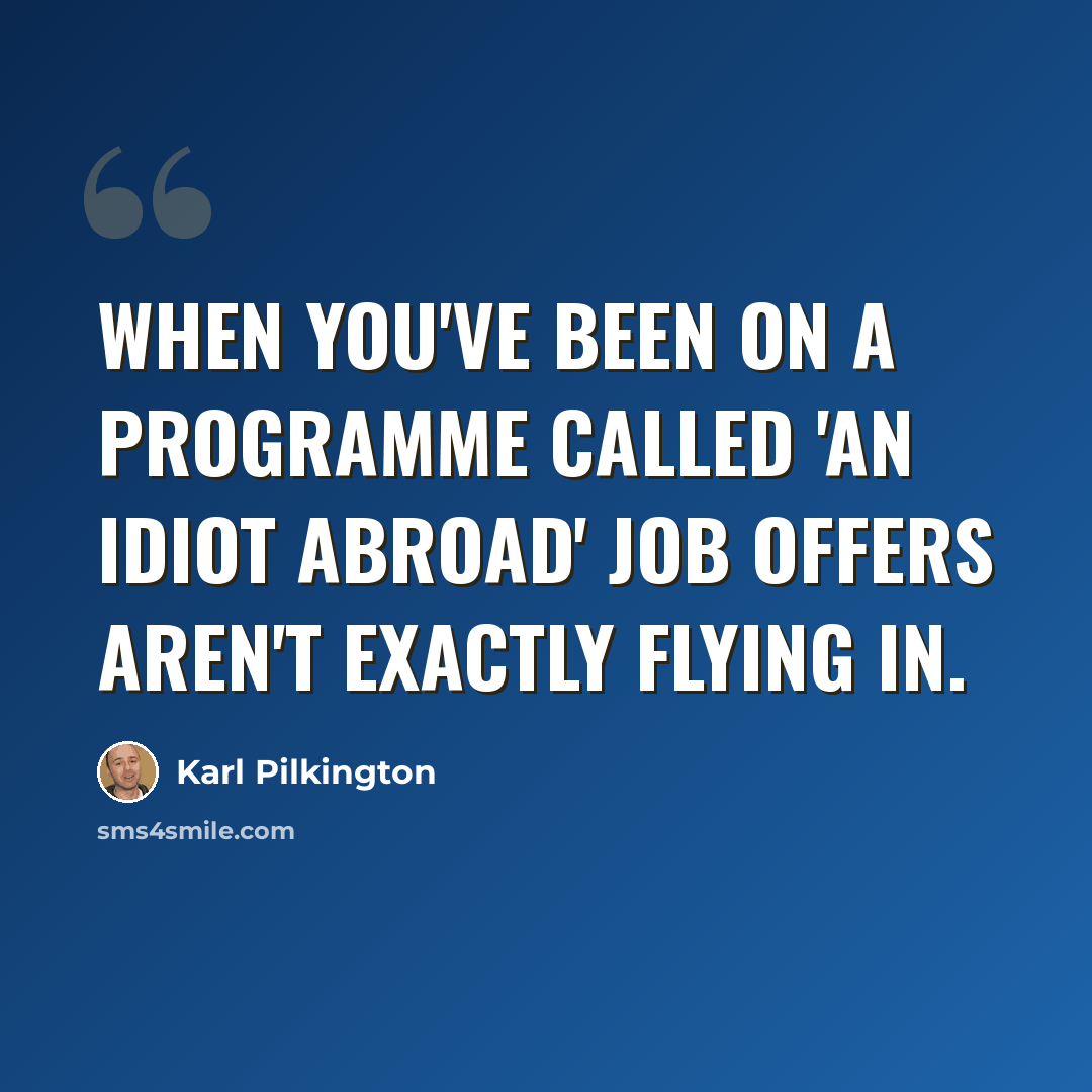 “When you've been on a programme called 'An Idiot Abroad' job offers aren't exactly flying in.” quote by Karl Pilkington