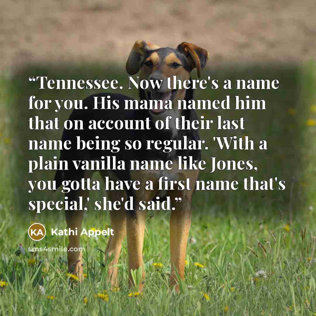 “Tennessee. Now there's a name for you. His mama named him that on account of their last name being so regular. 'With a plain vanilla name like Jones, you gotta have a first name that's special,' she'd said.” quote by Kathi Appelt