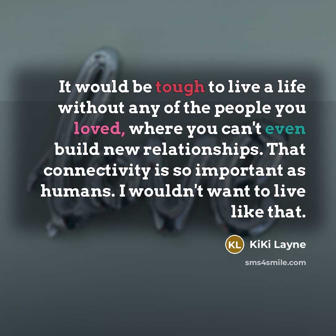 “It would be tough to live a life without any of the people you loved, where you can't even build new relationships. That connectivity is so important as humans. I wouldn't want to live like that.” quote by KiKi Layne