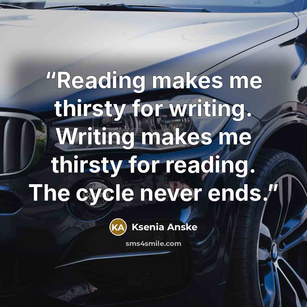 “Reading makes me thirsty for writing. Writing makes me thirsty for reading. The cycle never ends.” quote by Ksenia Anske