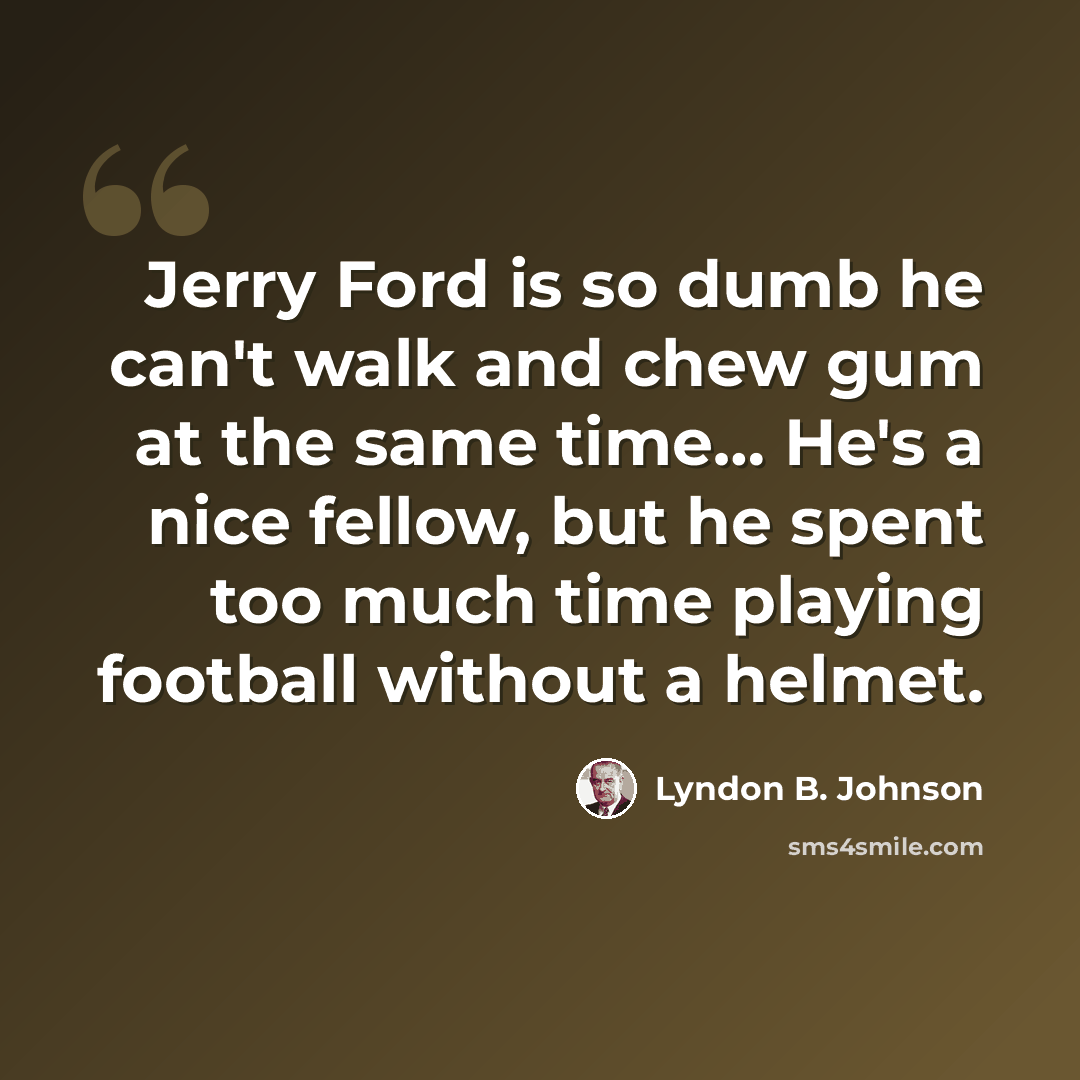 “Jerry Ford is so dumb he can't walk and chew gum at the same time… He's a nice fellow, but he spent too much time playing football without a helmet.” quote by Lyndon B. Johnson