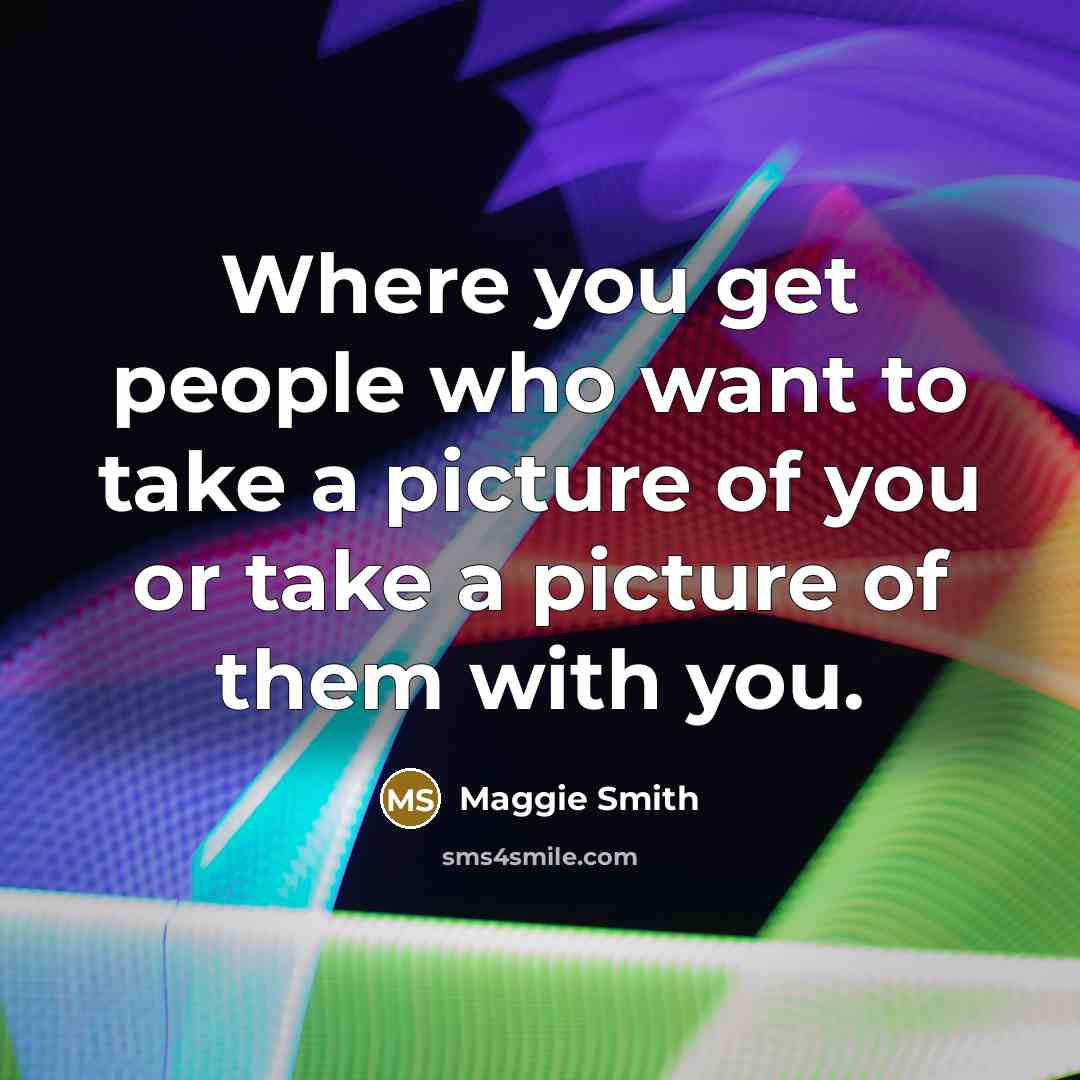 “Where you get people who want to take a picture of you or take a picture of them with you.” quote by Maggie Smith