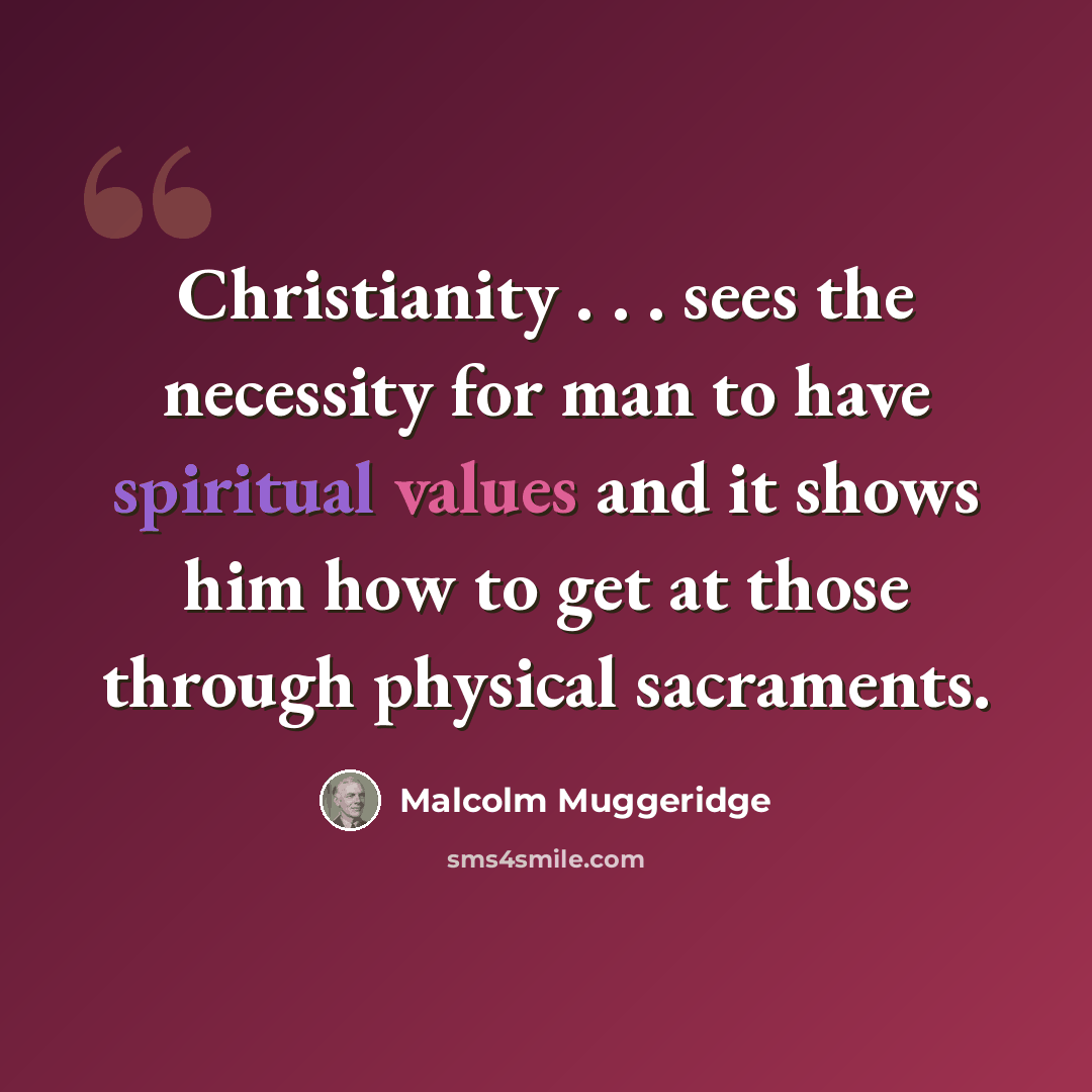 “Christianity . . . sees the necessity for man to have spiritual values and it shows him how to get at those through physical sacraments.” quote by Malcolm Muggeridge