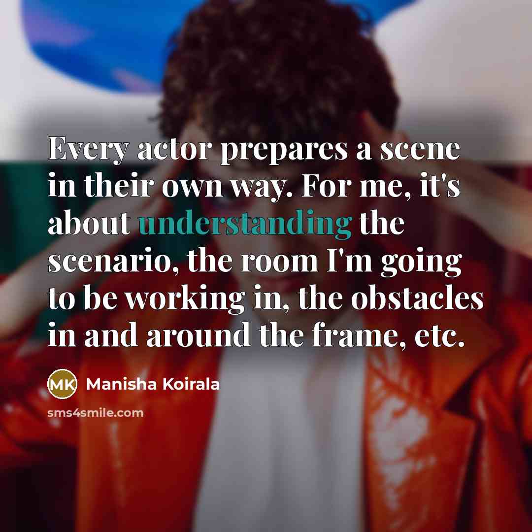 “Every actor prepares a scene in their own way. For me, it's about understanding the scenario, the room I'm going to be working in, the obstacles in and around the frame, etc.” quote by Manisha Koirala