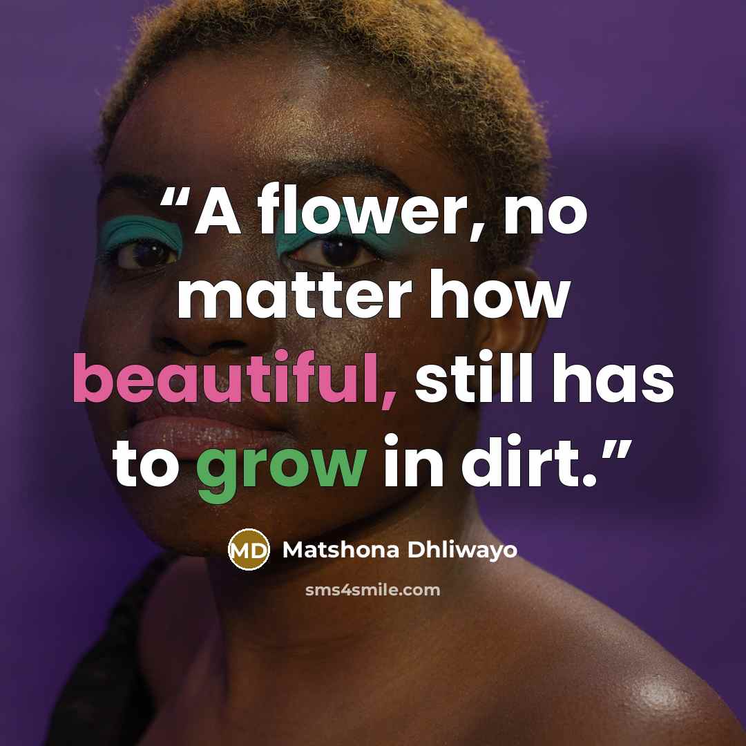 “A flower, no matter how beautiful, still has to grow in dirt.” quote by Matshona Dhliwayo