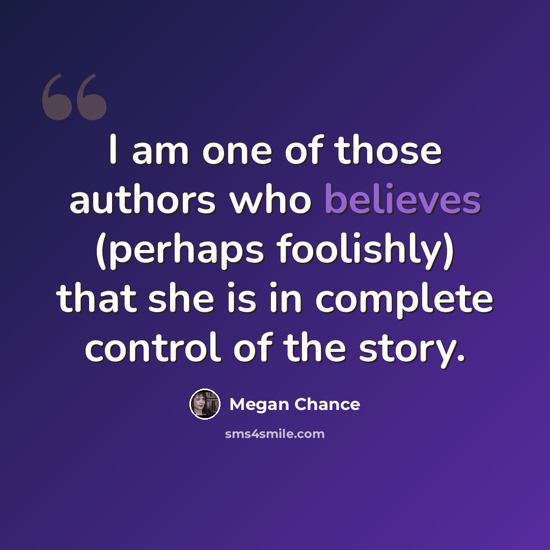 “I am one of those authors who believes (perhaps foolishly) that she is in complete control of the story.” quote by Megan Chance