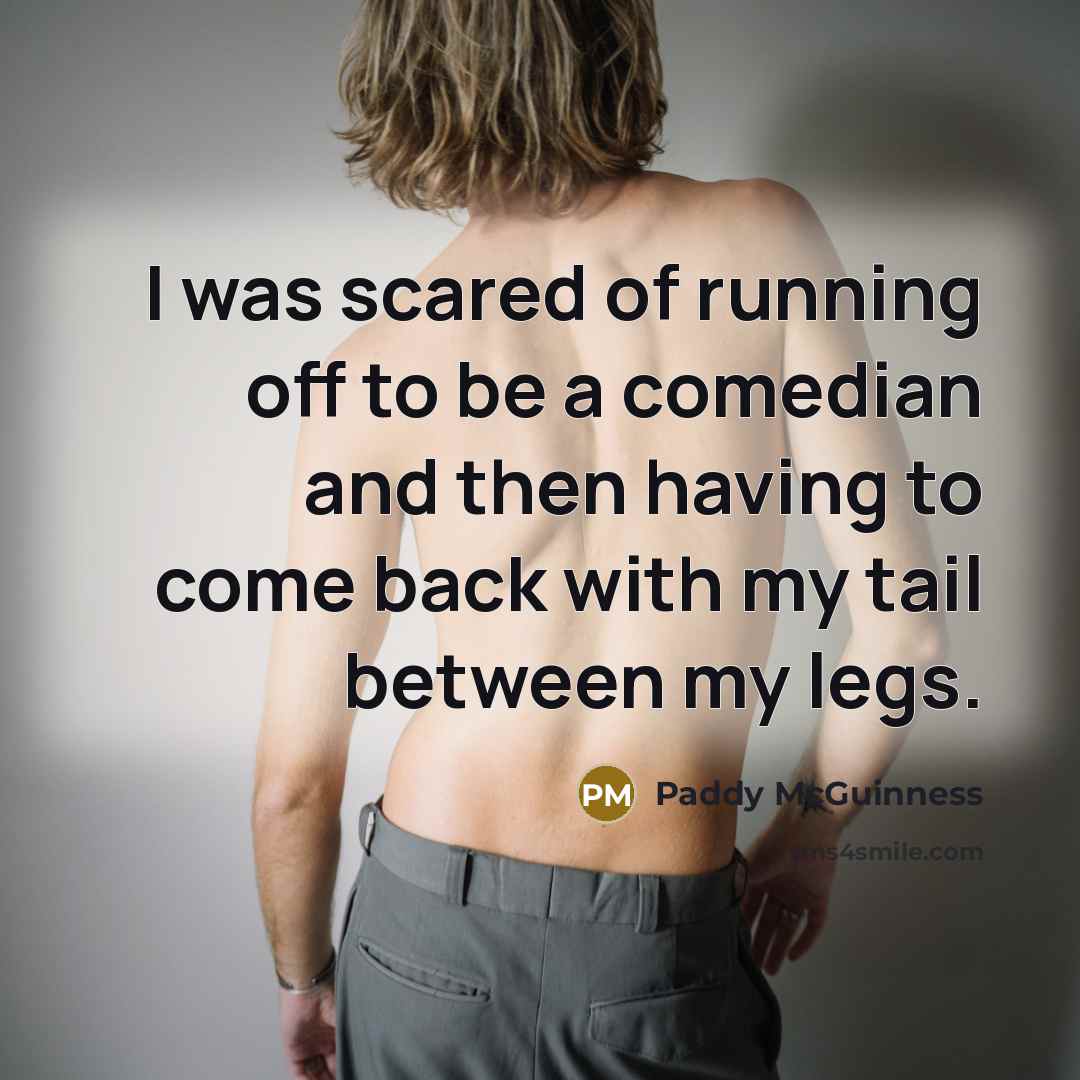 “I was scared of running off to be a comedian and then having to come back with my tail between my legs.” quote by Paddy McGuinness