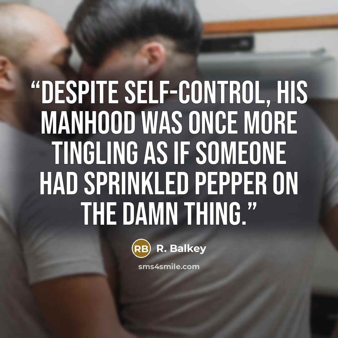 “Despite self-control, his manhood was once more tingling as if someone had sprinkled pepper on the damn thing.” quote by R. Balkey